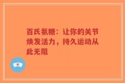 百氏氨糖：让你的关节焕发活力，持久运动从此无阻