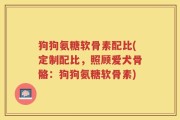 狗狗氨糖软骨素配比(定制配比，照顾爱犬骨骼：狗狗氨糖软骨素)
