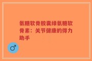 氨糖软骨胶囊绿氨糖软骨素：关节健康的得力助手