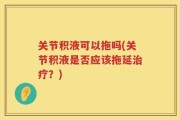 关节积液可以拖吗(关节积液是否应该拖延治疗？)