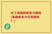 吃了美国的维骨力便秘(美国维骨力引发便秘？)