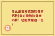 什么是复方硫酸软骨素钙片(复方硫酸软骨素钙片：功能及用途一览)