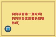 狗狗软骨素一直吃吗(狗狗软骨素需要长期喂养吗)