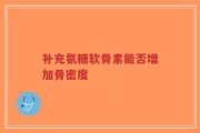 补充氨糖软骨素能否增加骨密度