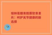 榆林氨糖骨胶原软骨素片：呵护关节健康的新选择