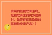 有纯的氨糖软骨素吗_氨糖软骨素的纯净度探讨：是否存在无杂质的氨糖软骨素产品？)