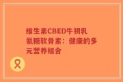维生素CBED牛初乳氨糖软骨素：健康的多元营养组合