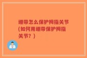 绷带怎么保护拇指关节(如何用绷带保护拇指关节？)