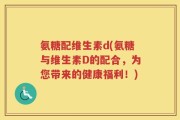 氨糖配维生素d(氨糖与维生素D的配合，为您带来的健康福利！)