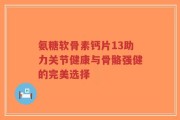 氨糖软骨素钙片13助力关节健康与骨骼强健的完美选择