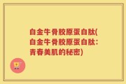 白金牛骨胶原蛋白肽(白金牛骨胶原蛋白肽：青春美肌的秘密)