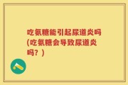 吃氨糖能引起尿道炎吗(吃氨糖会导致尿道炎吗？)