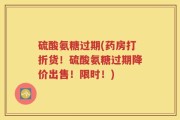 硫酸氨糖过期(药房打折货！硫酸氨糖过期降价出售！限时！)