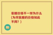 氨糖价格不一样为什么(为何氨糖的价格如此不同？)