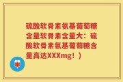 硫酸软骨素氨基葡萄糖含量软骨素含量大：硫酸软骨素氨基葡萄糖含量高达XXXmg！)