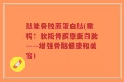 肽能骨胶原蛋白肽(重构：肽能骨胶原蛋白肽——增强骨骼健康和美容)