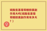 硫酸氨基葡萄糖胶囊副作用大吗(硫酸氨基葡萄糖胶囊副作用有多大？)