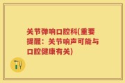 关节弹响口腔科(重要提醒：关节响声可能与口腔健康有关)