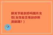 脚关节能刮痧吗图片女性(女性能否用刮痧刺激脚踝？)