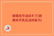 脚踝关节活动不了(脚踝关节失去活动能力)