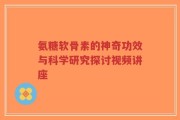 氨糖软骨素的神奇功效与科学研究探讨视频讲座