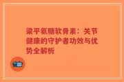 梁平氨糖软骨素：关节健康的守护者功效与优势全解析