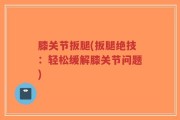膝关节扳腿(扳腿绝技：轻松缓解膝关节问题)