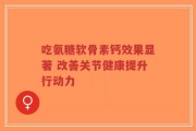 吃氨糖软骨素钙效果显著 改善关节健康提升行动力