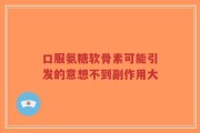 口服氨糖软骨素可能引发的意想不到副作用大