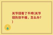 关节扭着了不疼(关节扭伤但不痛，怎么办？)