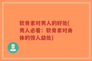 软骨素对男人的好处(男人必看：软骨素对身体的惊人益处)
