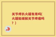 关节疼扒火罐有用吗(火罐能缓解关节疼痛吗？)
