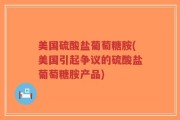 美国硫酸盐葡萄糖胺(美国引起争议的硫酸盐葡萄糖胺产品)