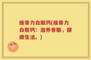 维骨力白瓶钙(维骨力白瓶钙：滋养骨骼，健康生活。)