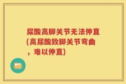 尿酸高脚关节无法伸直(高尿酸致脚关节弯曲，难以伸直)