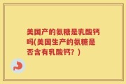 美国产的氨糖是乳酸钙吗(美国生产的氨糖是否含有乳酸钙？)