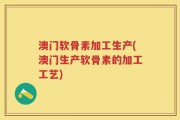 澳门软骨素加工生产(澳门生产软骨素的加工工艺)