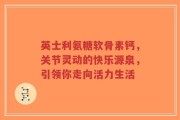英士利氨糖软骨素钙，关节灵动的快乐源泉，引领你走向活力生活