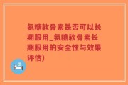 氨糖软骨素是否可以长期服用_氨糖软骨素长期服用的安全性与效果评估)