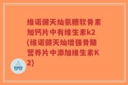 维诺健天灿氨糖软骨素加钙片中有维生素k2(维诺健天灿增强骨骼营养片中添加维生素K2)
