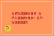 金钙尔氨糖软骨素_金钙尔氨糖软骨素：关节保健新选择)