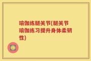 瑜伽练腿关节(腿关节瑜伽练习提升身体柔韧性)