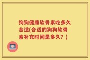 狗狗健康软骨素吃多久合适(合适的狗狗软骨素补充时间是多久？)