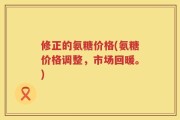 修正的氨糖价格(氨糖价格调整，市场回暖。)