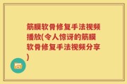 筋膜软骨修复手法视频播放(令人惊讶的筋膜软骨修复手法视频分享)