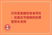 万苏裳氨糖软骨素钙片：关爱关节健康的优质营养补充剂