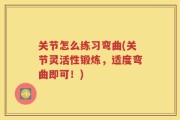 关节怎么练习弯曲(关节灵活性锻炼，适度弯曲即可！)