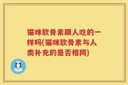 猫咪软骨素跟人吃的一样吗(猫咪软骨素与人类补充的是否相同)