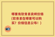 哪里有软骨素卖啊价格(软骨素在哪里可以购买？价格信息公布！)
