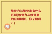 维骨力与维骨素有什么区别(维骨力与维骨素的区别解析，你了解吗？)